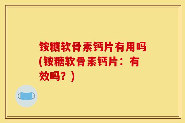 铵糖软骨素钙片有用吗(铵糖软骨素钙片:有效吗?) 铵糖软骨素钙片有用吗(铵糖软骨素钙片:有效吗?)