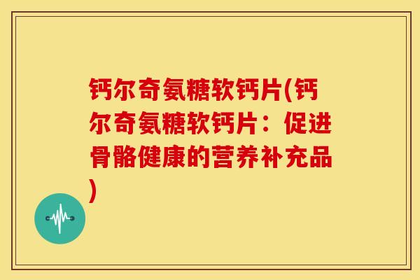 钙尔奇氨糖软钙片(钙尔奇氨糖软钙片:促进骨骼健康的营养补充品) 钙尔奇氨糖软钙片(钙尔奇氨糖软钙片:促进骨骼健康的营养补充品)
