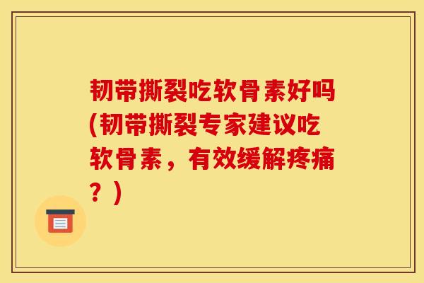 韧带撕裂吃软骨素好吗(韧带撕裂专家建议吃软骨素，有效缓解？)