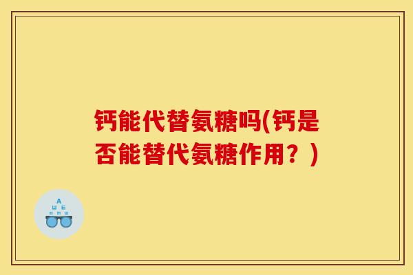 钙能代替氨糖吗(钙是否能替代氨糖作用?) 钙能代替氨糖吗(钙是否能替代氨糖作用?)