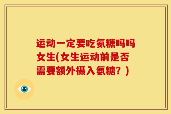 运动一定要吃氨糖吗吗女生(女生运动前是否需要额外摄入氨糖？)