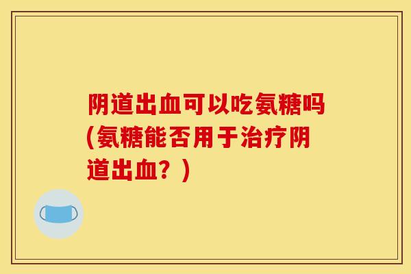 出可以吃氨糖吗(氨糖能否用于出？)