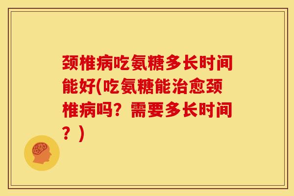 颈椎吃氨糖多长时间能好(吃氨糖能愈颈椎吗?需要多长时间?) 颈椎吃氨糖多长时间能好(吃氨糖能愈颈椎吗?需要多长时间?)