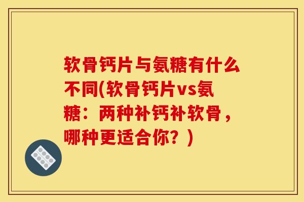 软骨钙片与氨糖有什么不同(软骨钙片vs氨糖:两种补钙补软骨,哪种更适合你?) 软骨钙片与氨糖有什么不同(软骨钙片vs氨糖:两种补钙补软骨,哪种更适合你?)