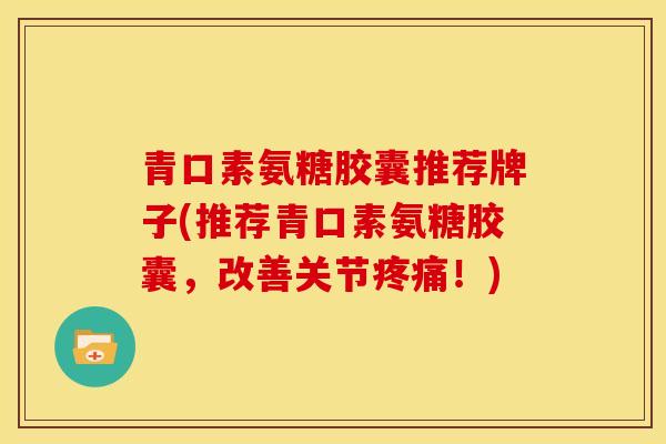 青口素氨糖胶囊推荐牌子(推荐青口素氨糖胶囊，改善关节！)