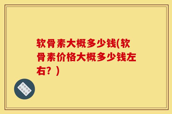 软骨素大概多少钱(软骨素价格大概多少钱左右？)