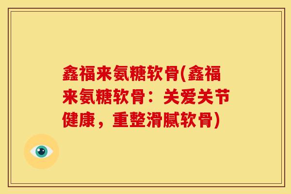 鑫福来氨糖软骨(鑫福来氨糖软骨:关爱关节健康,重整滑腻软骨) 鑫福来氨糖软骨(鑫福来氨糖软骨:关爱关节健康,重整滑腻软骨)