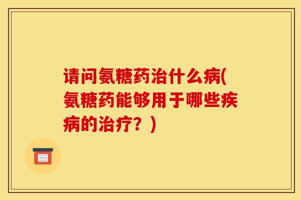 请问氨糖药什么(氨糖药能够用于哪些的?) 请问氨糖药什么(氨糖药能够用于哪些的?)