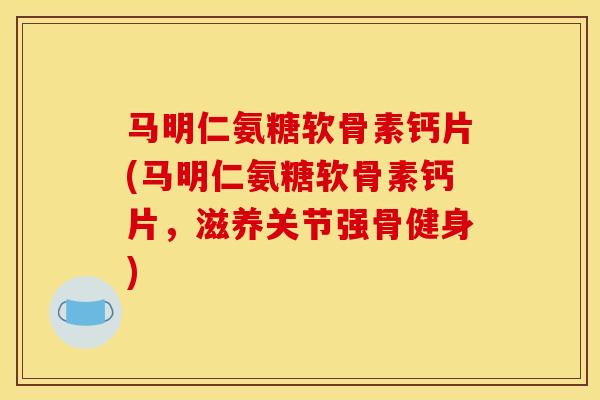 马明仁氨糖软骨素钙片(马明仁氨糖软骨素钙片，滋养关节强骨健身)