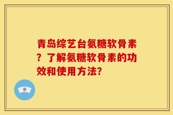 青岛综艺台氨糖软骨素?了解氨糖软骨素的功效和使用方法? 青岛综艺台氨糖软骨素?了解氨糖软骨素的功效和使用方法?