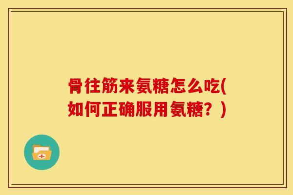骨往筋来氨糖怎么吃(如何正确服用氨糖?) 骨往筋来氨糖怎么吃(如何正确服用氨糖?)