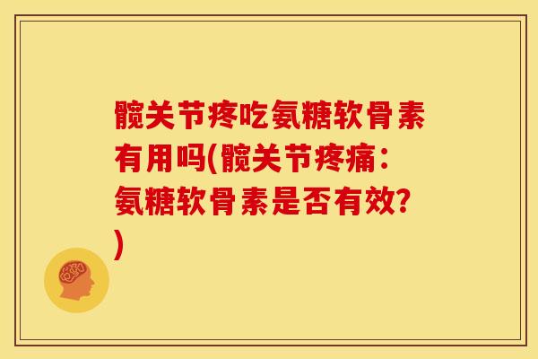 髋关节疼吃氨糖软骨素有用吗(髋关节:氨糖软骨素是否有效?) 髋关节疼吃氨糖软骨素有用吗(髋关节:氨糖软骨素是否有效?)