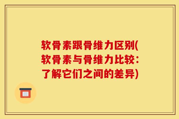 软骨素跟骨维力区别(软骨素与骨维力比较：了解它们之间的差异)