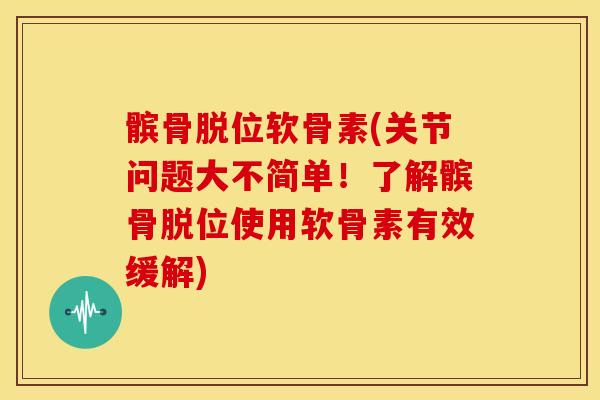 髌骨脱位软骨素(关节问题大不简单!了解髌骨脱位使用软骨素有效缓解) 髌骨脱位软骨素(关节问题大不简单!了解髌骨脱位使用软骨素有效缓解)
