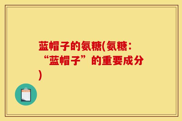 蓝帽子的氨糖(氨糖：“蓝帽子”的重要成分)