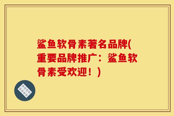 鲨鱼软骨素著名品牌(重要品牌推广:鲨鱼软骨素受欢迎!) 鲨鱼软骨素著名品牌(重要品牌推广:鲨鱼软骨素受欢迎!)