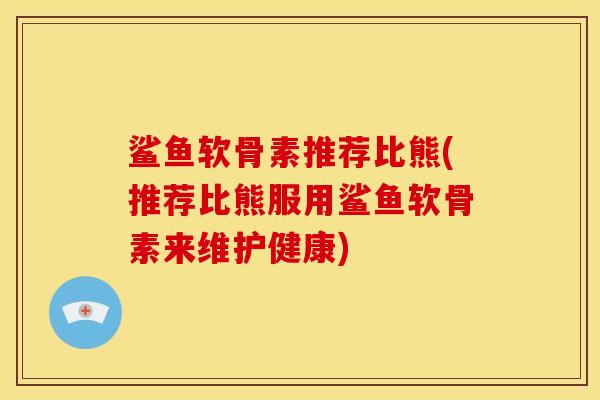 鲨鱼软骨素推荐比熊(推荐比熊服用鲨鱼软骨素来维护健康)