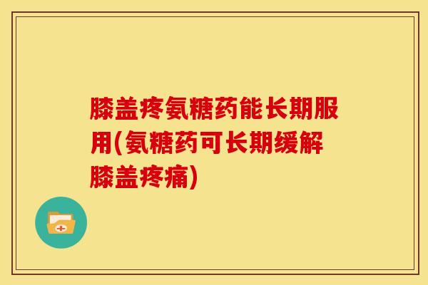 膝盖疼氨糖药能长期服用(氨糖药可长期缓解膝盖) 膝盖疼氨糖药能长期服用(氨糖药可长期缓解膝盖)