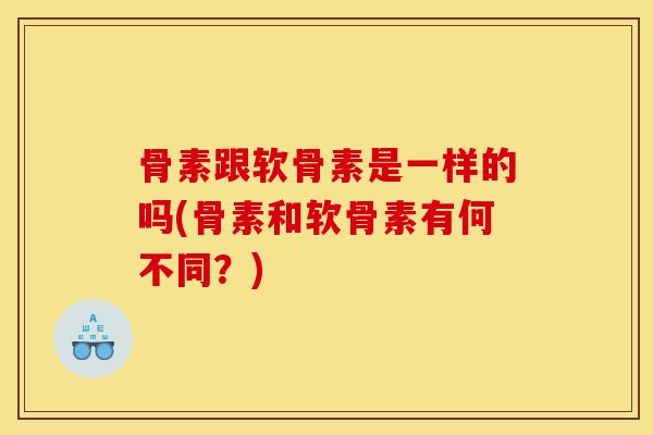 骨素跟软骨素是一样的吗(骨素和软骨素有何不同?) 骨素跟软骨素是一样的吗(骨素和软骨素有何不同?)