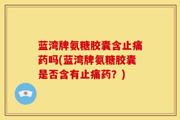 蓝湾牌氨糖胶囊含药吗(蓝湾牌氨糖胶囊是否含有药？)