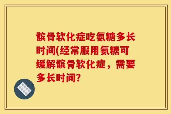 髌骨软化症吃氨糖多长时间(经常服用氨糖可缓解髌骨软化症，需要多长时间？