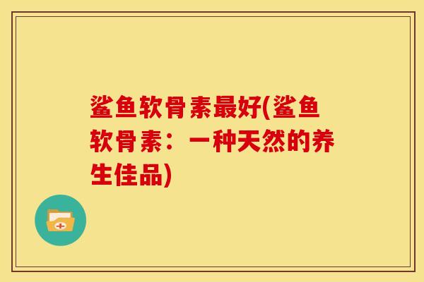 鲨鱼软骨素好(鲨鱼软骨素：一种天然的养生佳品)