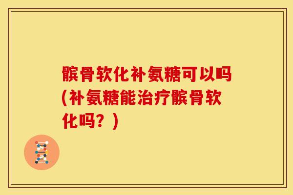 髌骨软化补氨糖可以吗(补氨糖能髌骨软化吗？)