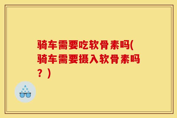 骑车需要吃软骨素吗(骑车需要摄入软骨素吗?) 骑车需要吃软骨素吗(骑车需要摄入软骨素吗?)