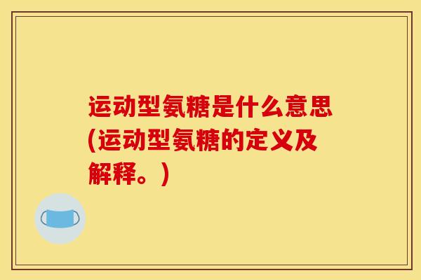 运动型氨糖是什么意思(运动型氨糖的定义及解释。) 运动型氨糖是什么意思(运动型氨糖的定义及解释。)