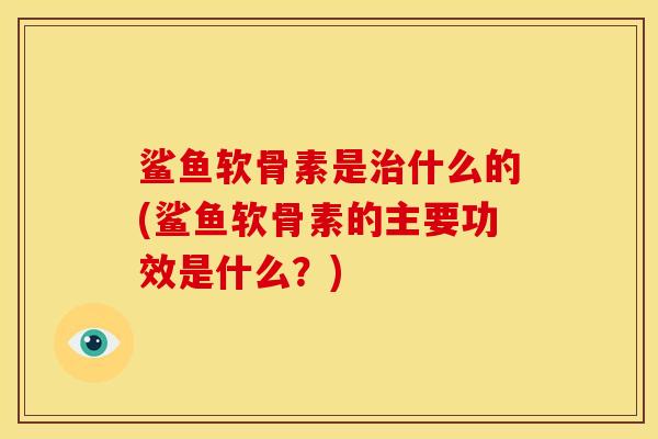 鲨鱼软骨素是什么的(鲨鱼软骨素的主要功效是什么?) 鲨鱼软骨素是什么的(鲨鱼软骨素的主要功效是什么?)