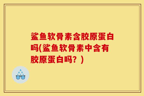 鲨鱼软骨素含胶原蛋白吗(鲨鱼软骨素中含有胶原蛋白吗？)