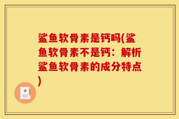 鲨鱼软骨素是钙吗(鲨鱼软骨素不是钙:解析鲨鱼软骨素的成分特点) 鲨鱼软骨素是钙吗(鲨鱼软骨素不是钙:解析鲨鱼软骨素的成分特点)