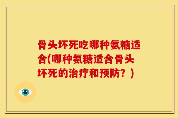 骨头坏死吃哪种氨糖适合(哪种氨糖适合骨头坏死的和?) 骨头坏死吃哪种氨糖适合(哪种氨糖适合骨头坏死的和?)