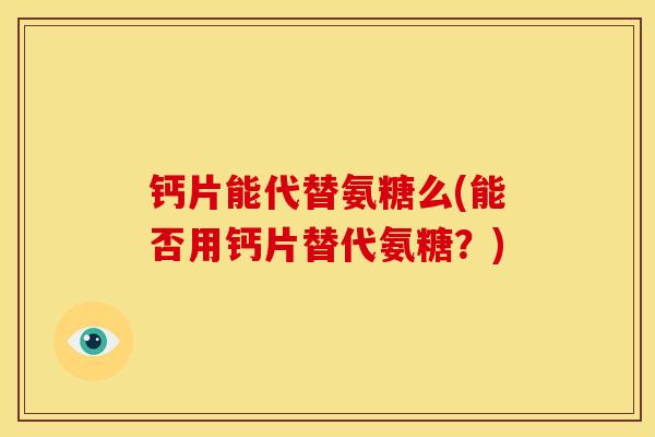 钙片能代替氨糖么(能否用钙片替代氨糖?) 钙片能代替氨糖么(能否用钙片替代氨糖?)