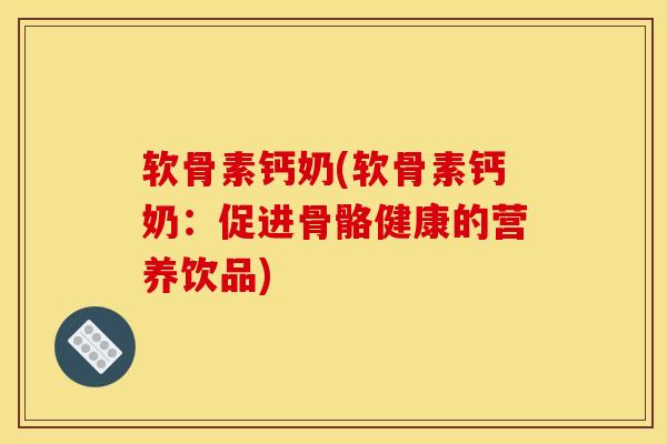软骨素钙奶(软骨素钙奶:促进骨骼健康的营养饮品) 软骨素钙奶(软骨素钙奶:促进骨骼健康的营养饮品)