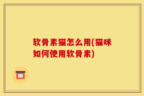 软骨素猫怎么用(猫咪如何使用软骨素) 软骨素猫怎么用(猫咪如何使用软骨素)