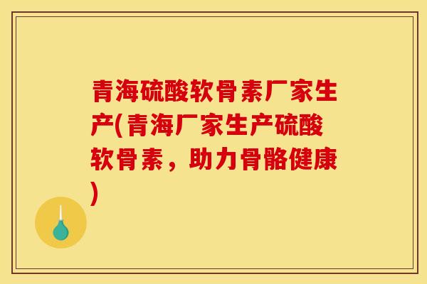 青海硫酸软骨素厂家生产(青海厂家生产硫酸软骨素,助力骨骼健康) 青海硫酸软骨素厂家生产(青海厂家生产硫酸软骨素,助力骨骼健康)
