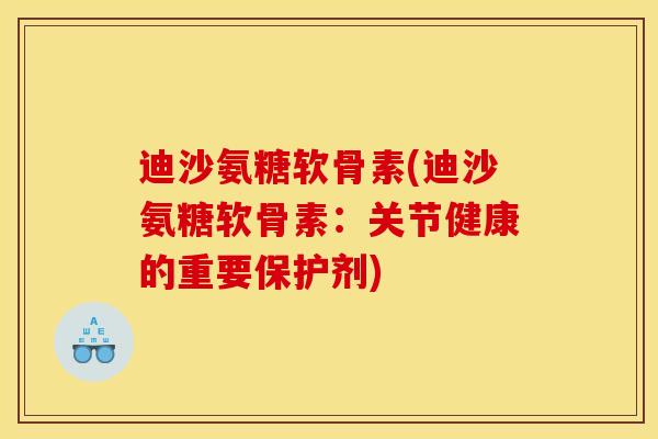 迪沙氨糖软骨素(迪沙氨糖软骨素:关节健康的重要保护剂) 迪沙氨糖软骨素(迪沙氨糖软骨素:关节健康的重要保护剂)