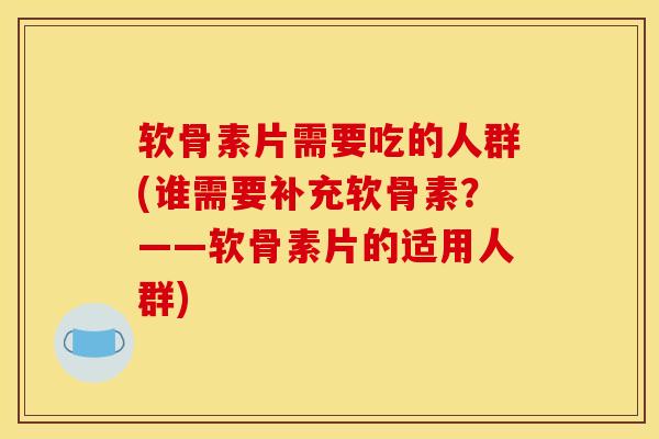 软骨素片需要吃的人群(谁需要补充软骨素？——软骨素片的适用人群)