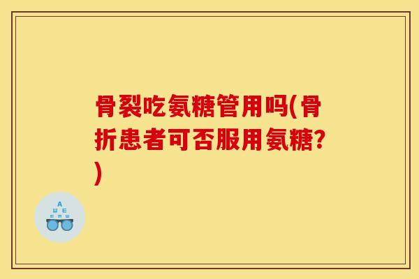 骨裂吃氨糖管用吗(患者可否服用氨糖？)