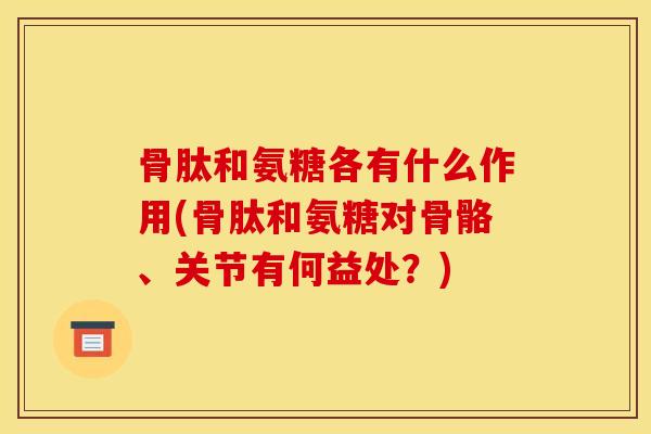 骨肽和氨糖各有什么作用(骨肽和氨糖对骨骼、关节有何益处?) 骨肽和氨糖各有什么作用(骨肽和氨糖对骨骼、关节有何益处?)