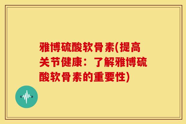 雅博硫酸软骨素(提高关节健康:了解雅博硫酸软骨素的重要性) 雅博硫酸软骨素(提高关节健康:了解雅博硫酸软骨素的重要性)