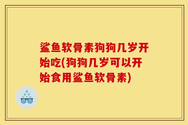 鲨鱼软骨素狗狗几岁开始吃(狗狗几岁可以开始食用鲨鱼软骨素) 鲨鱼软骨素狗狗几岁开始吃(狗狗几岁可以开始食用鲨鱼软骨素)