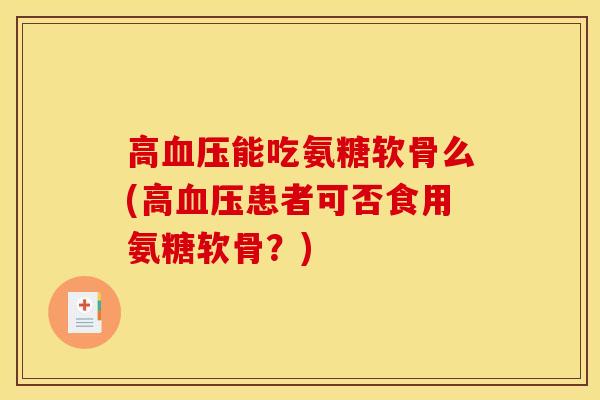 高能吃氨糖软骨么(高患者可否食用氨糖软骨?) 高能吃氨糖软骨么(高患者可否食用氨糖软骨?)