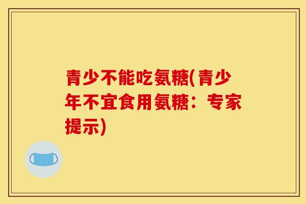 青少不能吃氨糖(青少年不宜食用氨糖:专家提示) 青少不能吃氨糖(青少年不宜食用氨糖:专家提示)