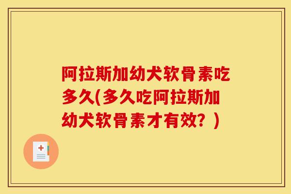 阿拉斯加幼犬软骨素吃多久(多久吃阿拉斯加幼犬软骨素才有效？)