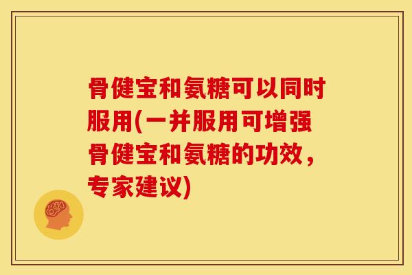 骨健宝和氨糖可以同时服用(一并服用可增强骨健宝和氨糖的功效,专家建议) 骨健宝和氨糖可以同时服用(一并服用可增强骨健宝和氨糖的功效,专家建议)