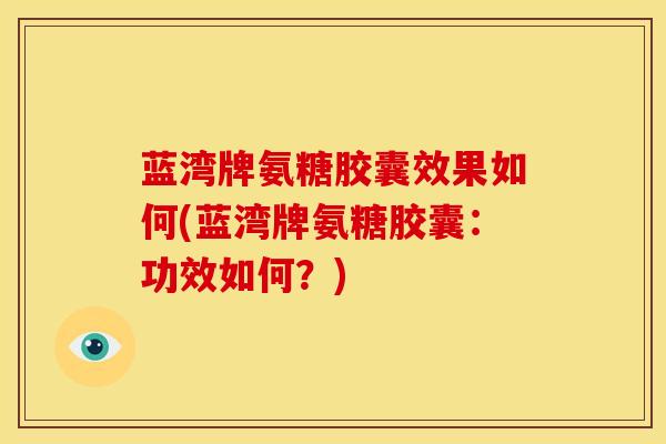 蓝湾牌氨糖胶囊效果如何(蓝湾牌氨糖胶囊：功效如何？)