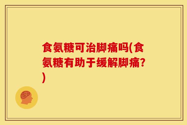 食氨糖可脚痛吗(食氨糖有助于缓解脚痛?) 食氨糖可脚痛吗(食氨糖有助于缓解脚痛?)
