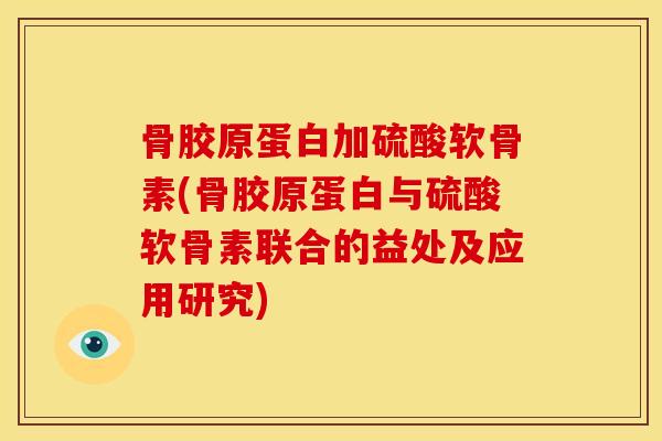 骨胶原蛋白加硫酸软骨素(骨胶原蛋白与硫酸软骨素联合的益处及应用研究)